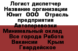 Логист-диспетчер › Название организации ­ Юнит, ООО › Отрасль предприятия ­ Автоперевозки › Минимальный оклад ­ 1 - Все города Работа » Вакансии   . Крым,Гвардейское